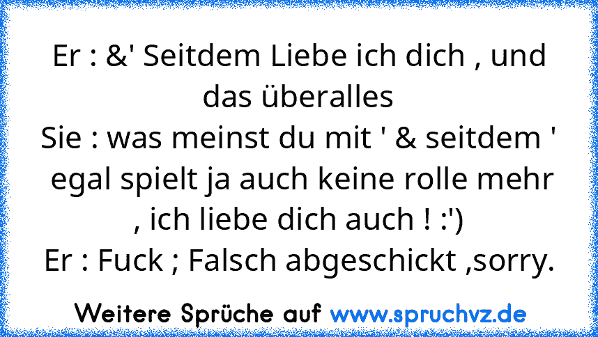 Er : &' Seitdem Liebe ich dich , und das überalles
Sie : was meinst du mit ' & seitdem '  egal spielt ja auch keine rolle mehr , ich liebe dich auch ! :')
Er : Fuck ; Falsch abgeschickt ,sorry.