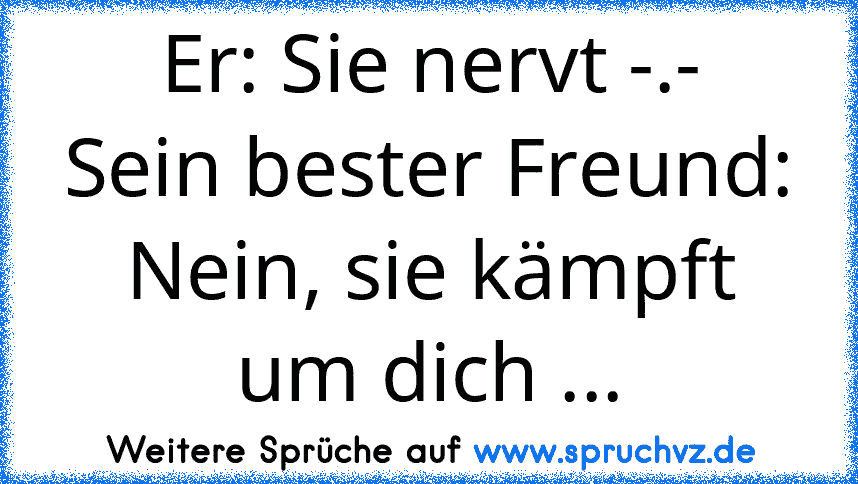 Er: Sie nervt -.-
Sein bester Freund: Nein, sie kämpft um dich ...