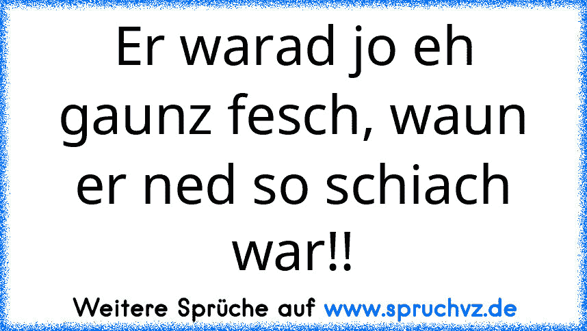 Er warad jo eh gaunz fesch, waun er ned so schiach war!!