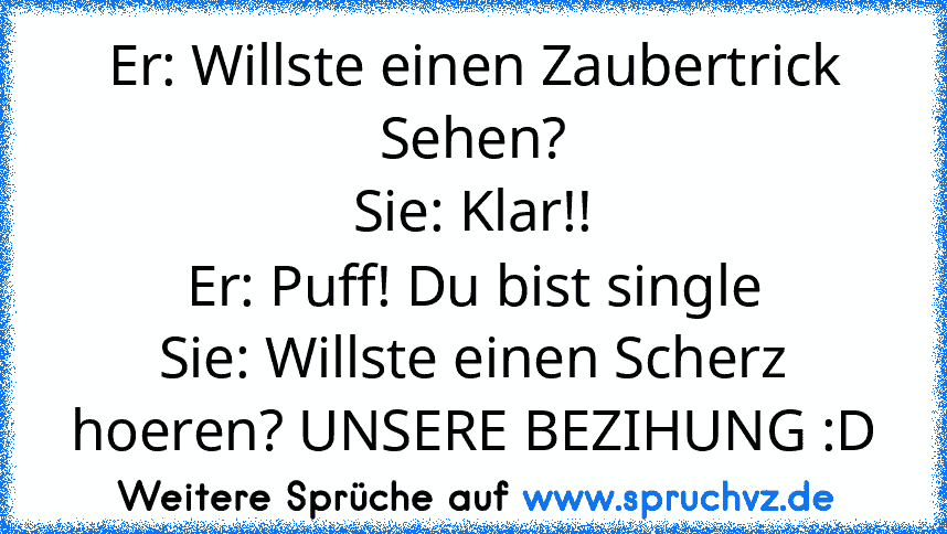 Er: Willste einen Zaubertrick Sehen?
Sie: Klar!!
Er: Puff! Du bist single
Sie: Willste einen Scherz hoeren? UNSERE BEZIHUNG :D