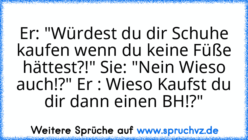 Er: "Würdest du dir Schuhe kaufen wenn du keine Füße hättest?!" Sie: "Nein Wieso auch!?" Er : Wieso Kaufst du dir dann einen BH!?"