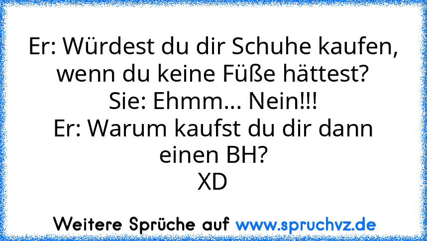 Er: Würdest du dir Schuhe kaufen, wenn du keine Füße hättest?
Sie: Ehmm... Nein!!!
Er: Warum kaufst du dir dann einen BH?
XD