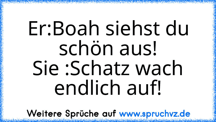 Er:Boah siehst du schön aus!
Sie :Schatz wach endlich auf!