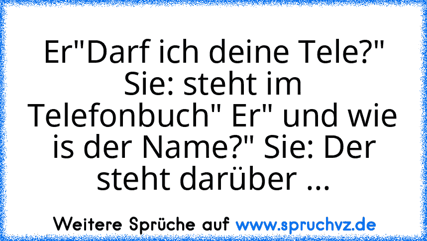 Er"Darf ich deine Tele?" Sie: steht im Telefonbuch" Er" und wie is der Name?" Sie: Der steht darüber ...