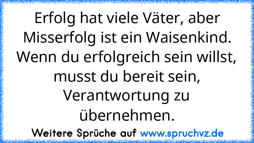 Erfolg hat viele Väter, aber Misserfolg ist ein Waisenkind. Wenn du erfolgreich sein willst, musst du bereit sein, Verantwortung zu übernehmen.