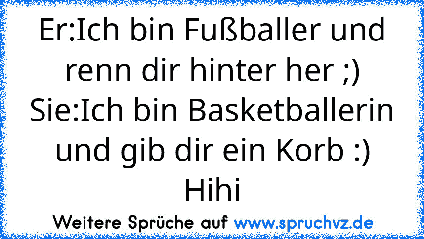 Er:Ich bin Fußballer und renn dir hinter her ;)
Sie:Ich bin Basketballerin und gib dir ein Korb :)
Hihi