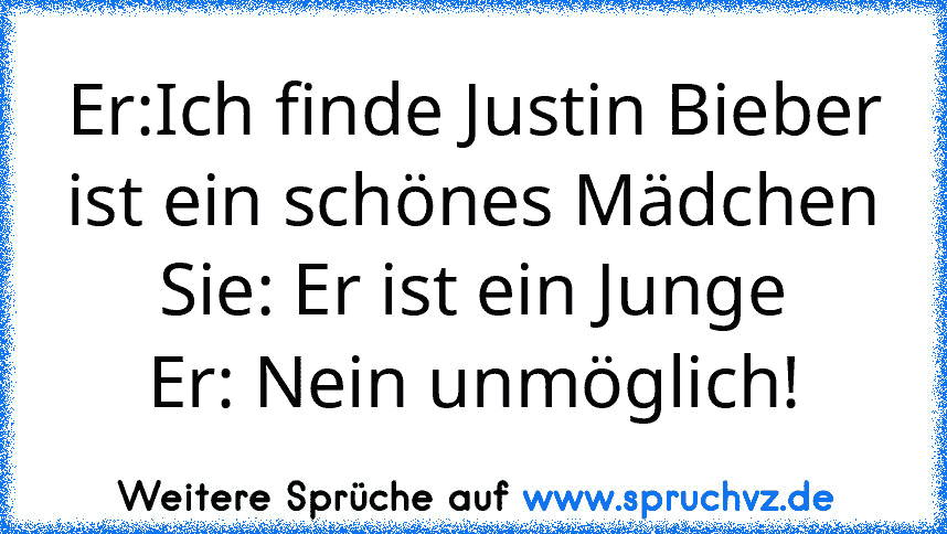 Er:Ich finde Justin Bieber ist ein schönes Mädchen
Sie: Er ist ein Junge
Er: Nein unmöglich!