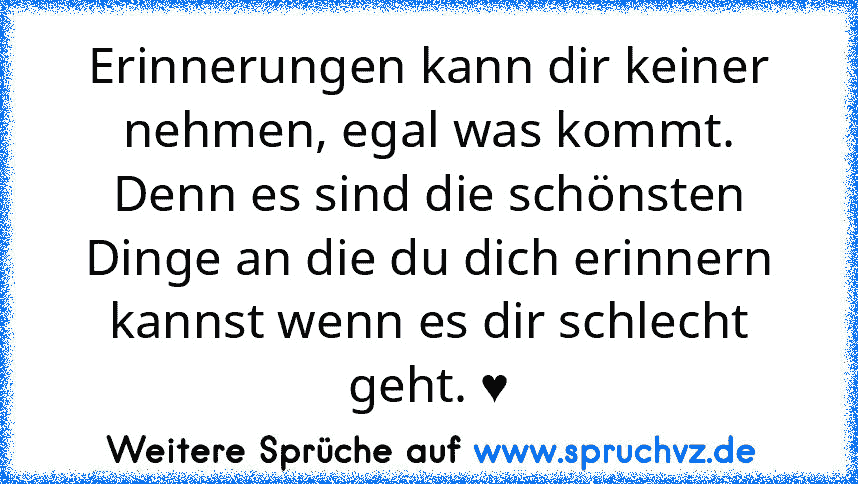 Erinnerungen kann dir keiner nehmen, egal was kommt. Denn es sind die schönsten Dinge an die du dich erinnern kannst wenn es dir schlecht geht. ♥