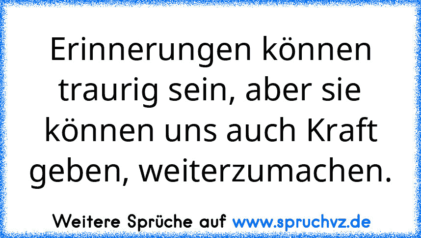 Erinnerungen können traurig sein, aber sie können uns auch Kraft geben, weiterzumachen.