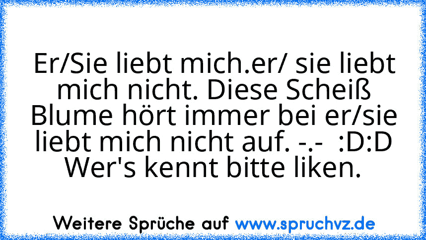 Er/Sie liebt mich.er/ sie liebt mich nicht. Diese Scheiß Blume hört immer bei er/sie liebt mich nicht auf. -.-  :D:D Wer's kennt bitte liken.