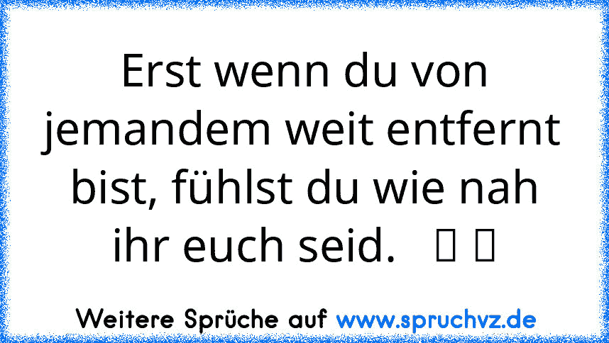 Erst wenn du von jemandem weit entfernt bist, fühlst du wie nah ihr euch seid.   ツ ღ