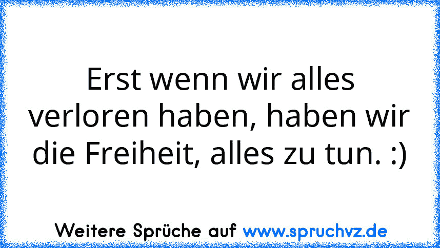 Erst wenn wir alles verloren haben, haben wir
die Freiheit, alles zu tun. :)