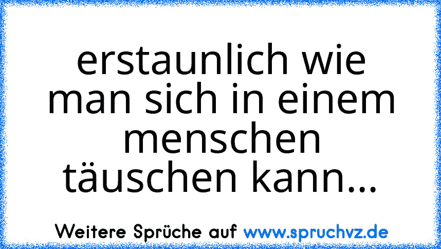 erstaunlich wie man sich in einem menschen täuschen kann...