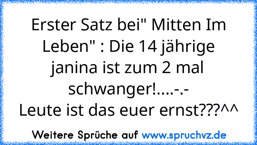 Erster Satz bei" Mitten Im Leben" : Die 14 jährige janina ist zum 2 mal schwanger!....-.-
Leute ist das euer ernst???^^