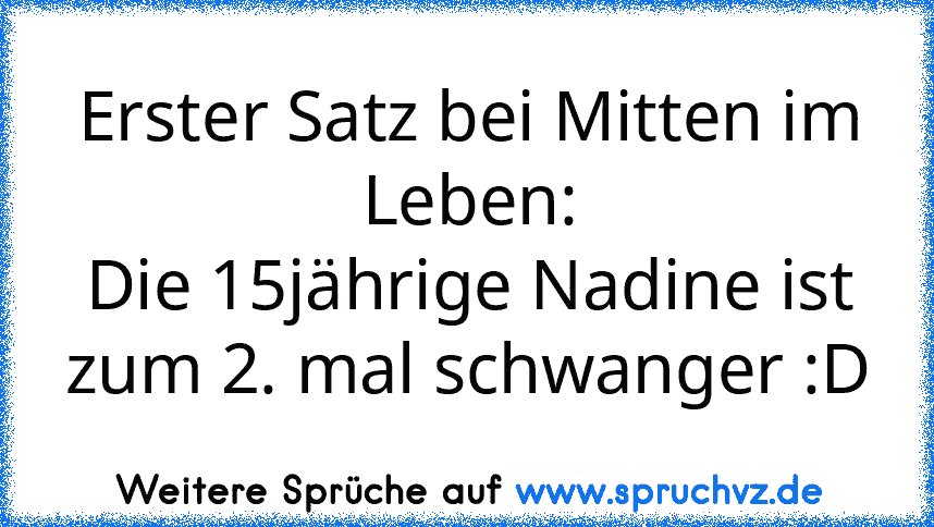 Erster Satz bei Mitten im Leben:
Die 15jährige Nadine ist zum 2. mal schwanger :D