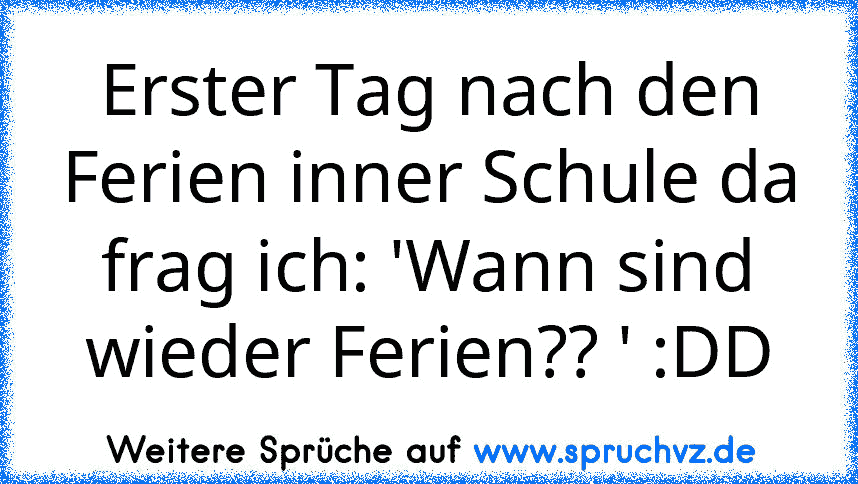 Erster Tag nach den Ferien inner Schule da frag ich: 'Wann sind wieder Ferien?? ' :DD