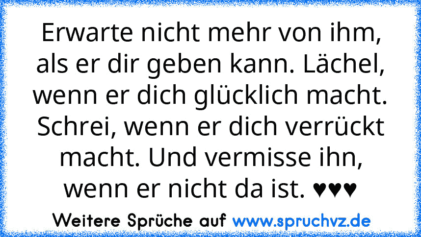 Erwarte nicht mehr von ihm, als er dir geben kann. Lächel, wenn er dich glücklich macht. Schrei, wenn er dich verrückt macht. Und vermisse ihn, wenn er nicht da ist. ♥♥♥