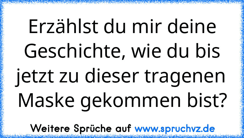 Erzählst du mir deine Geschichte, wie du bis jetzt zu dieser tragenen Maske gekommen bist?