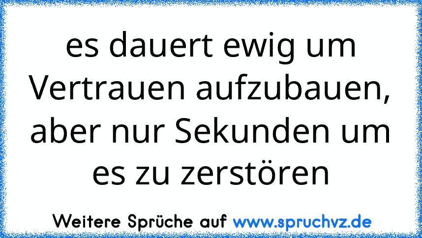 es dauert ewig um Vertrauen aufzubauen, aber nur Sekunden um es zu zerstören