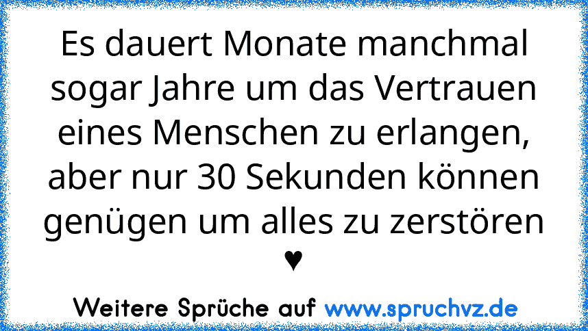 Es dauert Monate manchmal sogar Jahre um das Vertrauen eines Menschen zu erlangen, aber nur 30 Sekunden können genügen um alles zu zerstören ♥