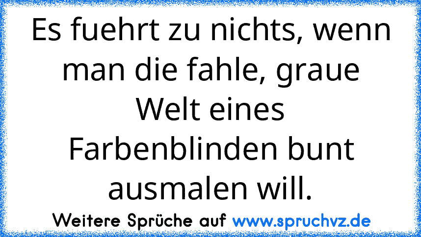 Es fuehrt zu nichts, wenn man die fahle, graue Welt eines Farbenblinden bunt ausmalen will.