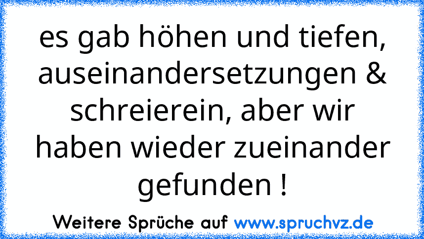 es gab höhen und tiefen, auseinandersetzungen & schreierein, aber wir haben wieder zueinander gefunden !