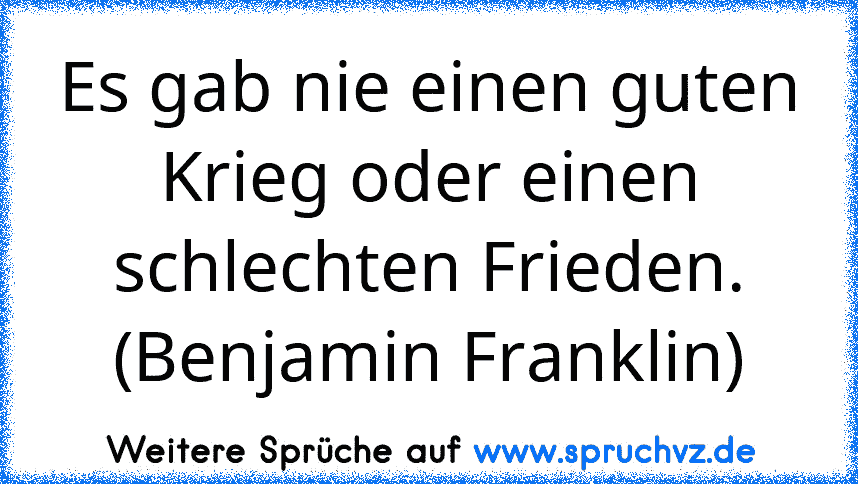 Es gab nie einen guten Krieg oder einen schlechten Frieden. (Benjamin Franklin)