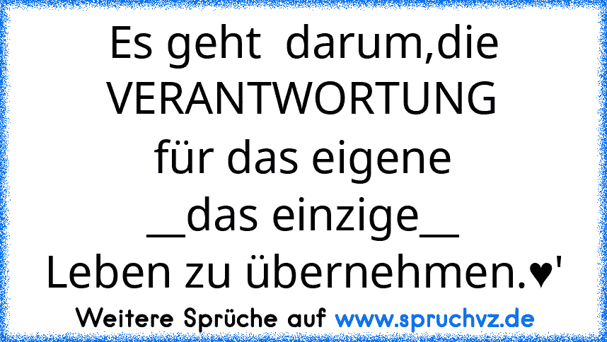 Es geht  darum,die
VERANTWORTUNG
für das eigene
__das einzige__
Leben zu übernehmen.♥'