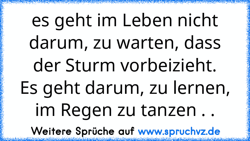 es geht im Leben nicht darum, zu warten, dass der Sturm vorbeizieht.
Es geht darum, zu lernen, im Regen zu tanzen . .