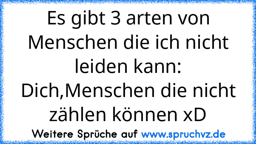 Es gibt 3 arten von Menschen die ich nicht leiden kann:
Dich,Menschen die nicht zählen können xD