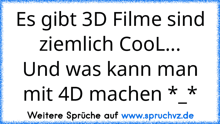 Es gibt 3D Filme sind ziemlich CooL...
Und was kann man mit 4D machen *_*