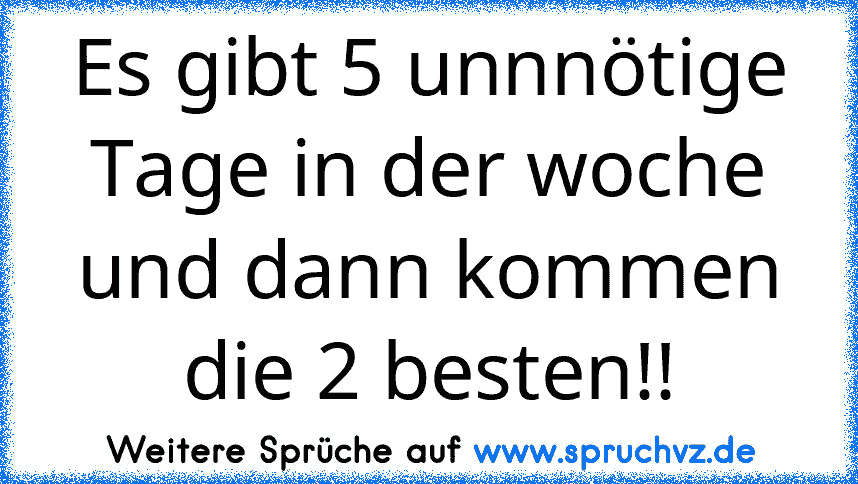 Es gibt 5 unnnötige Tage in der woche und dann kommen die 2 besten!!