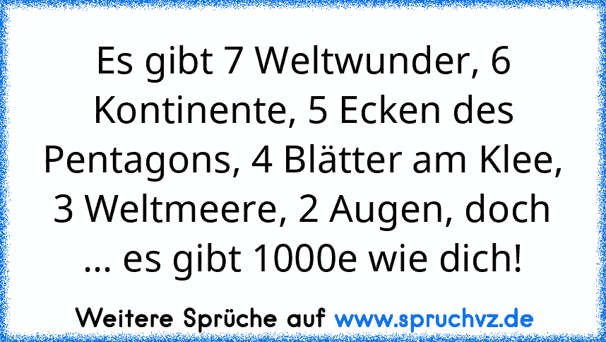 Es gibt 7 Weltwunder, 6 Kontinente, 5 Ecken des Pentagons, 4 Blätter am Klee, 3 Weltmeere, 2 Augen, doch ... es gibt 1000e wie dich!