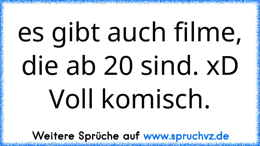 es gibt auch filme, die ab 20 sind. xD
Voll komisch.