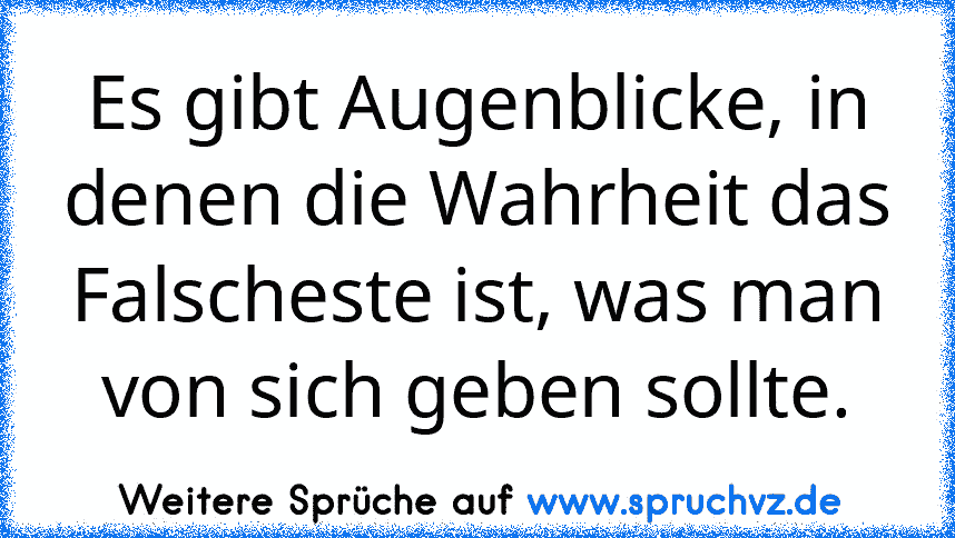 Es gibt Augenblicke, in denen die Wahrheit das Falscheste ist, was man von sich geben sollte.