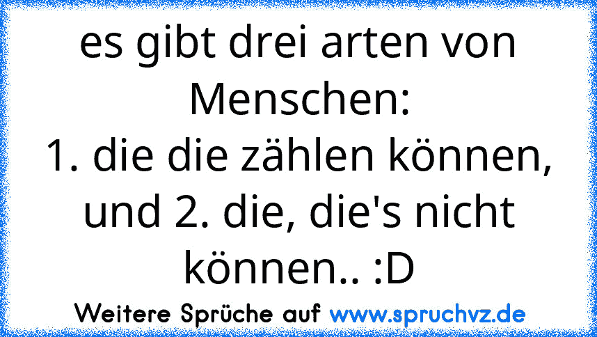 es gibt drei arten von Menschen:
1. die die zählen können,
und 2. die, die's nicht können.. :D