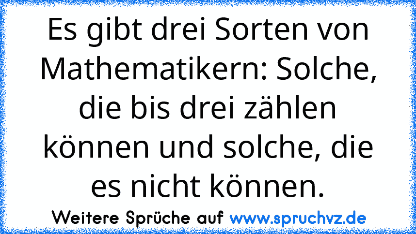 Es gibt drei Sorten von Mathematikern: Solche, die bis drei zählen können und solche, die es nicht können.