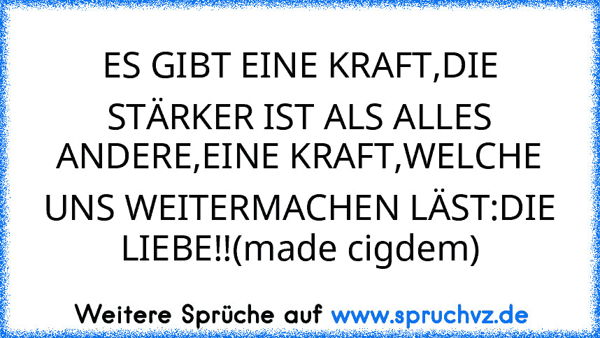 ES GIBT EINE KRAFT,DIE STÄRKER IST ALS ALLES ANDERE,EINE KRAFT,WELCHE UNS WEITERMACHEN LÄST:DIE LIEBE!!(made cigdem)