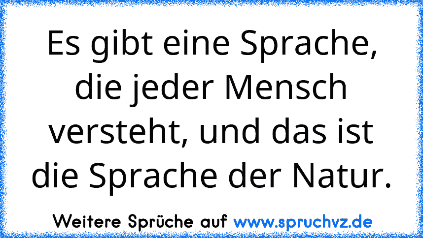 Es gibt eine Sprache, die jeder Mensch versteht, und das ist die Sprache der Natur.