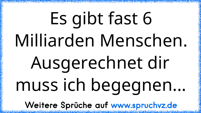 Es gibt fast 6 Milliarden Menschen. Ausgerechnet dir muss ich begegnen...