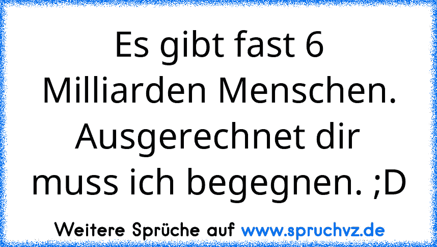 Es gibt fast 6 Milliarden Menschen. Ausgerechnet dir muss ich begegnen. ;D