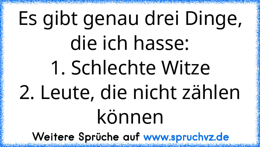 Es gibt genau drei Dinge, die ich hasse:
1. Schlechte Witze
2. Leute, die nicht zählen können