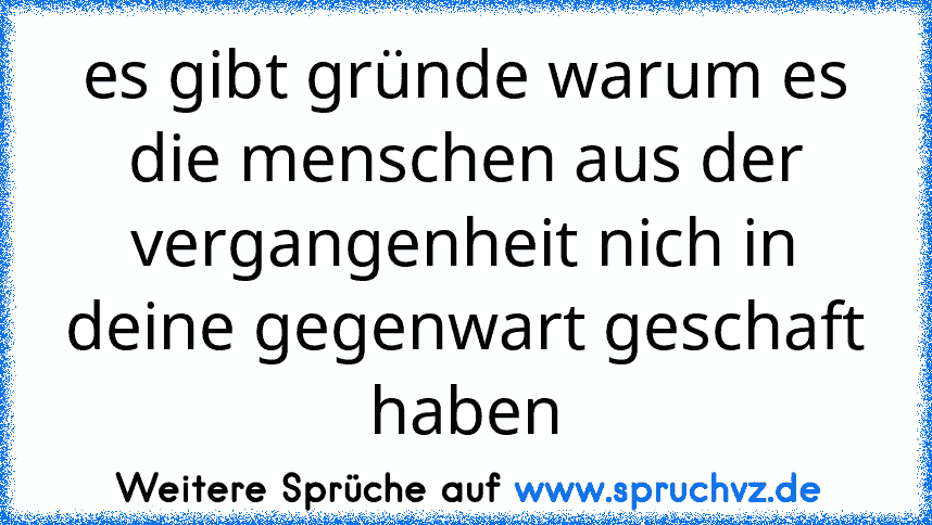 es gibt gründe warum es die menschen aus der vergangenheit nich in deine gegenwart geschaft haben