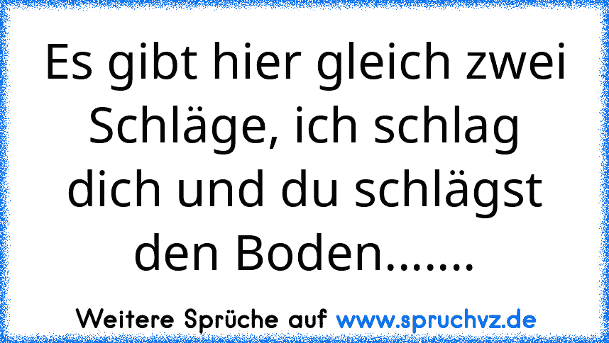 Es gibt hier gleich zwei Schläge, ich schlag dich und du schlägst den Boden.......