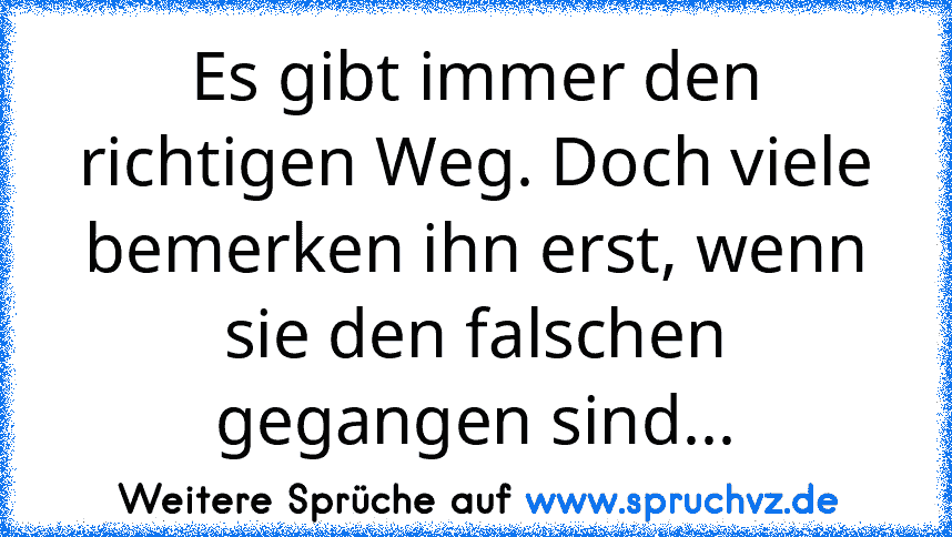 Es gibt immer den richtigen Weg. Doch viele bemerken ihn erst, wenn sie den falschen gegangen sind...