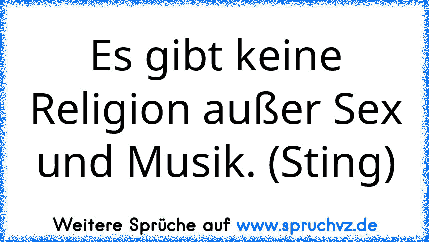 Es gibt keine Religion außer Sex und Musik. (Sting)