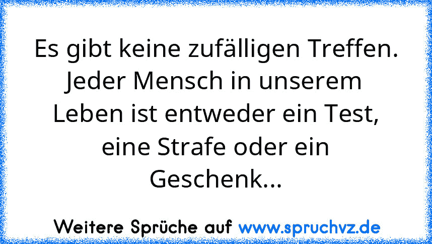 Es gibt keine zufälligen Treffen.
Jeder Mensch in unserem Leben ist entweder ein Test,
eine Strafe oder ein Geschenk...