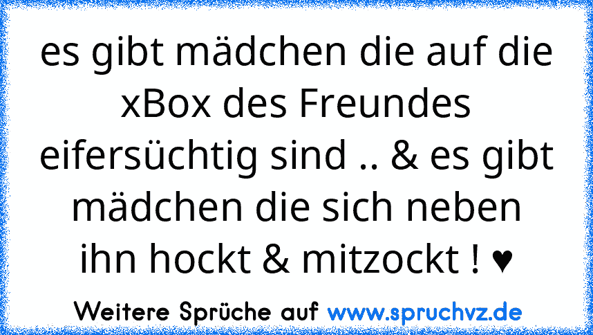 es gibt mädchen die auf die xBox des Freundes eifersüchtig sind .. & es gibt mädchen die sich neben ihn hockt & mitzockt ! ♥