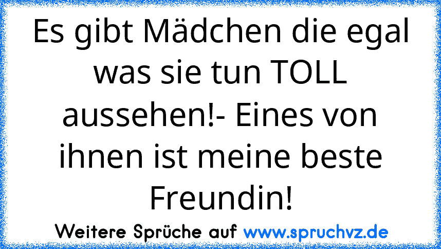 Es gibt Mädchen die egal was sie tun TOLL aussehen!- Eines von ihnen ist meine beste Freundin!