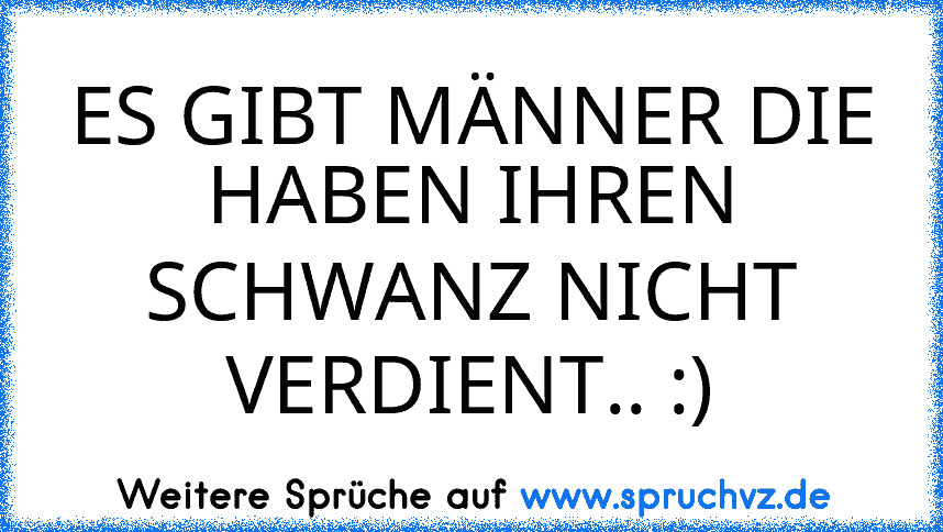 ES GIBT MÄNNER DIE HABEN IHREN SCHWANZ NICHT VERDIENT.. :)